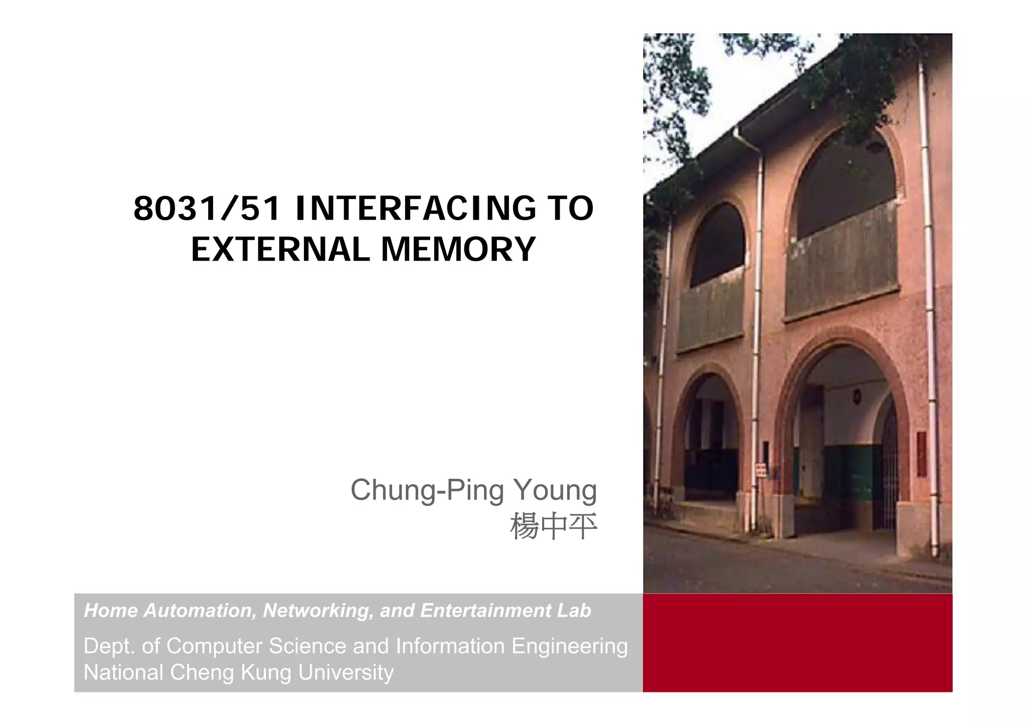 8031/51 INTERFACING TO
       EXTERNAL MEMORY




                          Chung-Ping Young
                                     楊中平

Home Automation, Networking, and Entertainment Lab
Dept. of Computer Science and Information Engineering
National Cheng Kung University
 