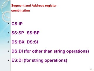 • CS:IP
• SS:SP SS:BP
• DS:BX DS:SI
• DS:DI (for other than string operations)
• ES:DI (for string operations)
25
Segment and Address register
combination
 