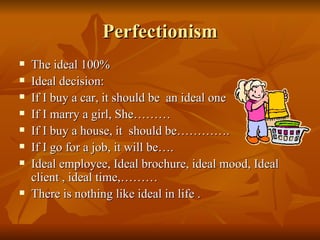 Perfectionism <ul><li>The ideal 100% </li></ul><ul><li>Ideal decision: </li></ul><ul><li>If I buy a car, it should be  an ...