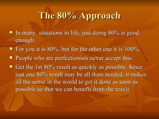 The 80% Approach <ul><li>In many  situations in life, just doing 80% is good enough. </li></ul><ul><li>For you it is 80%, ...