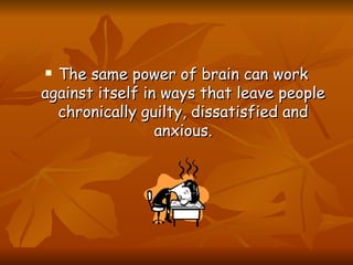 <ul><li>The same power of brain can work against itself in ways that leave people chronically guilty, dissatisfied and anx...