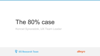 The 80% case 
Konrad Synoradzki, UX Team Leader 
 