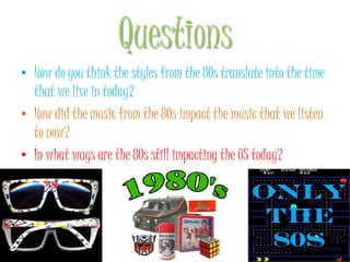 QuestionsHow do you think the styles from the 80s translate into the time that we live in today?How did the music from the 80s impact the music that we listen to now?In what ways are the 80s still impacting the US today? 