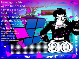 To many, the 80s were a time of bad hair and even worse fashion. But to others it helped shape the way we as Americans live from day to day. Many stars from the 80s grew in our hearts and became even bigger stars in the world we live in today. 