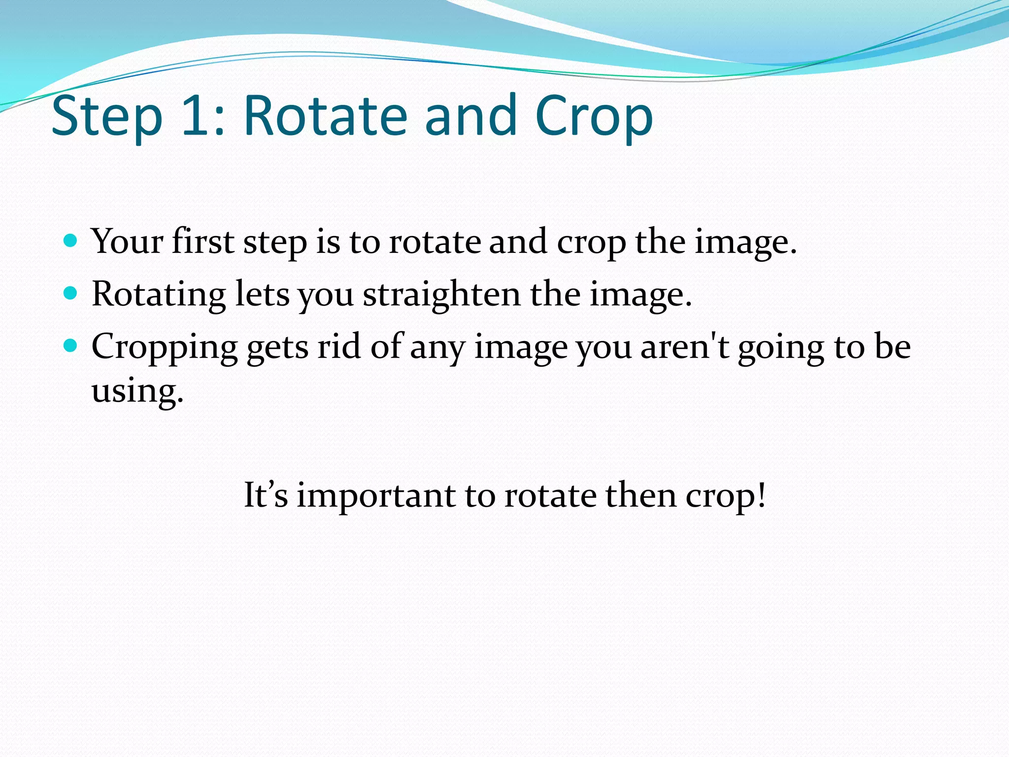 Step 1: Rotate and Crop Your first step is to rotate and crop the image. Rotating lets you straighten the image. Cropping gets rid of any image you aren't going to be using. It’s important to rotate then crop!