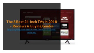 The 8 Best 24-Inch TVs in 2018
– Reviews & Buying Guides
https://productsbrowser.com/best-24-inch-tvs-
reviews/
 