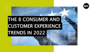 THE 8 CONSUMER AND
CUSTOMER EXPERIENCE
TRENDS IN 2022
 