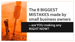 The 8 BIGGEST
MISTAKES made by
small business owners
– areYOU making any
RIGHT NOW?
The 8 BIGGEST
MISTAKES made by
small business owners
 