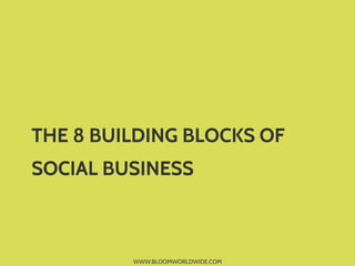 WWW.BLOOMWORLDWIDE.COM
THE 8 BUILDING BLOCKS OF
SOCIAL BUSINESS	
  
	
  
 