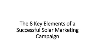 The 8 Key Elements of a
Successful Solar Marketing
Campaign
 