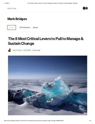 1/15/2021 The 8 Most Critical Levers to Pull to Manage & Sustain Change | by Mark Bridges | Medium
https://mark-bridges.medium.com/the-8-most-critical-levers-to-pull-to-manage-sustain-change-8584f8a455ec 1/6
Mark Bridges
Follow 56 Followers About
The 8 Most Critical Levers to Pull to Manage &
Sustain Change
Mark Bridges Jul 7, 2019 · 5 min read
Open in app
 