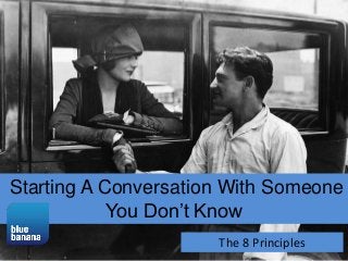 Starting A Conversation With Someone
You Don’t Know
The 8 Principles

 