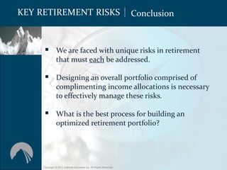 KEY RETIREMENT RISKS                                                 Conclusion



      We are faced with unique risks in retirement
               that must each be addressed.

      Designing an overall portfolio comprised of
               complimenting income allocations is necessary
               to effectively manage these risks.

      What is the best process for building an
               optimized retirement portfolio?




     Copyright © 2011 ValMark Securities Inc. All Rights Reserved.
 