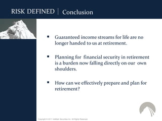 RISK DEFINED                        Conclusion


                  Guaranteed income streams for life are no
                           longer handed to us at retirement.

                  Planning for financial security in retirement
                           is a burden now falling directly on our own
                           shoulders.

                  How can we effectively prepare and plan for
                           retirement?




       Copyright © 2011 ValMark Securities Inc. All Rights Reserved.
 
