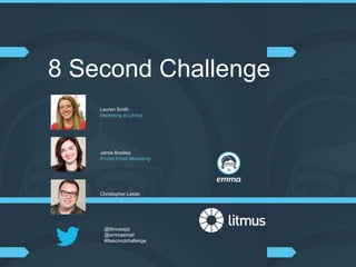 8 Second Challenge 
Lauren Smith 
Marketing at Litmus 
Jamie Bradley 
Emma Email Marketing 
Christopher Lester 
Emma Email Marketing 
@litmusapp 
@emmaemail 
#8secondchallenge 
 
