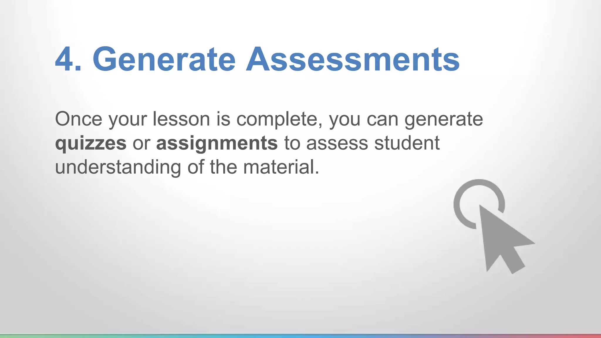 4. Generate Assessments 
Once your lesson is complete, you can generate 
quizzes or assignments to assess student 
understanding of the material. 
 