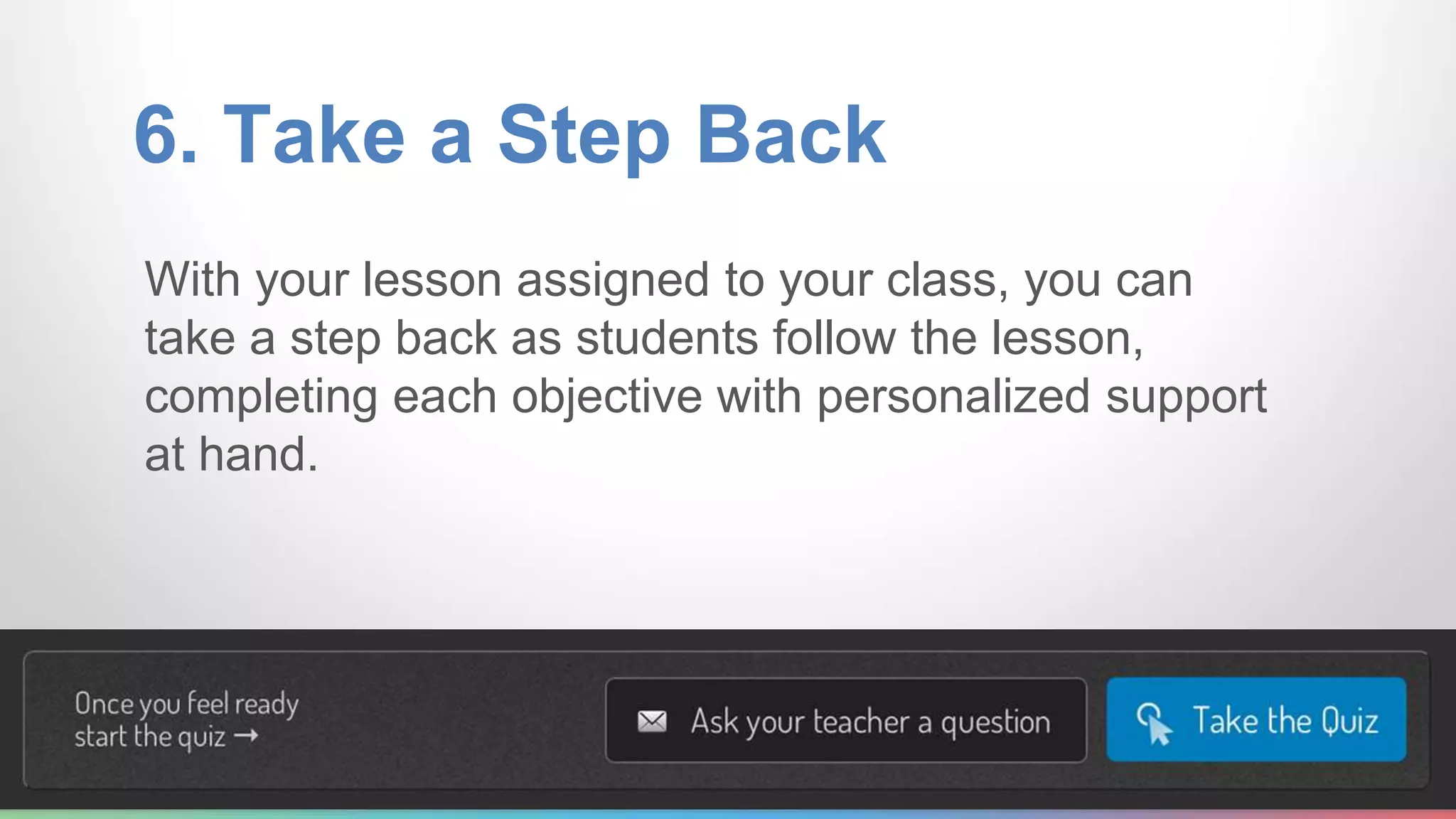 6. Take a Step Back 
With your lesson assigned to your class, you can 
take a step back as students follow the lesson, 
completing each objective with personalized support 
at hand. 
 