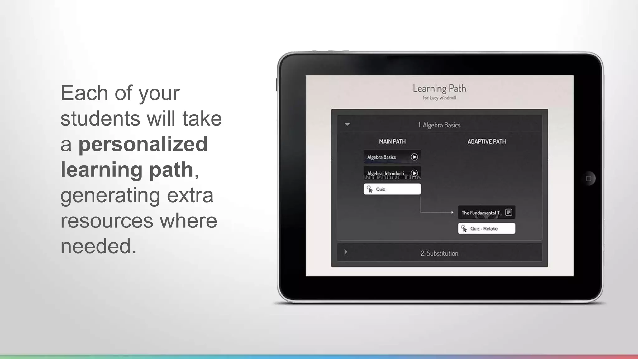 Each of your 
students will take 
a personalized 
learning path, 
generating extra 
resources where 
needed. 
 