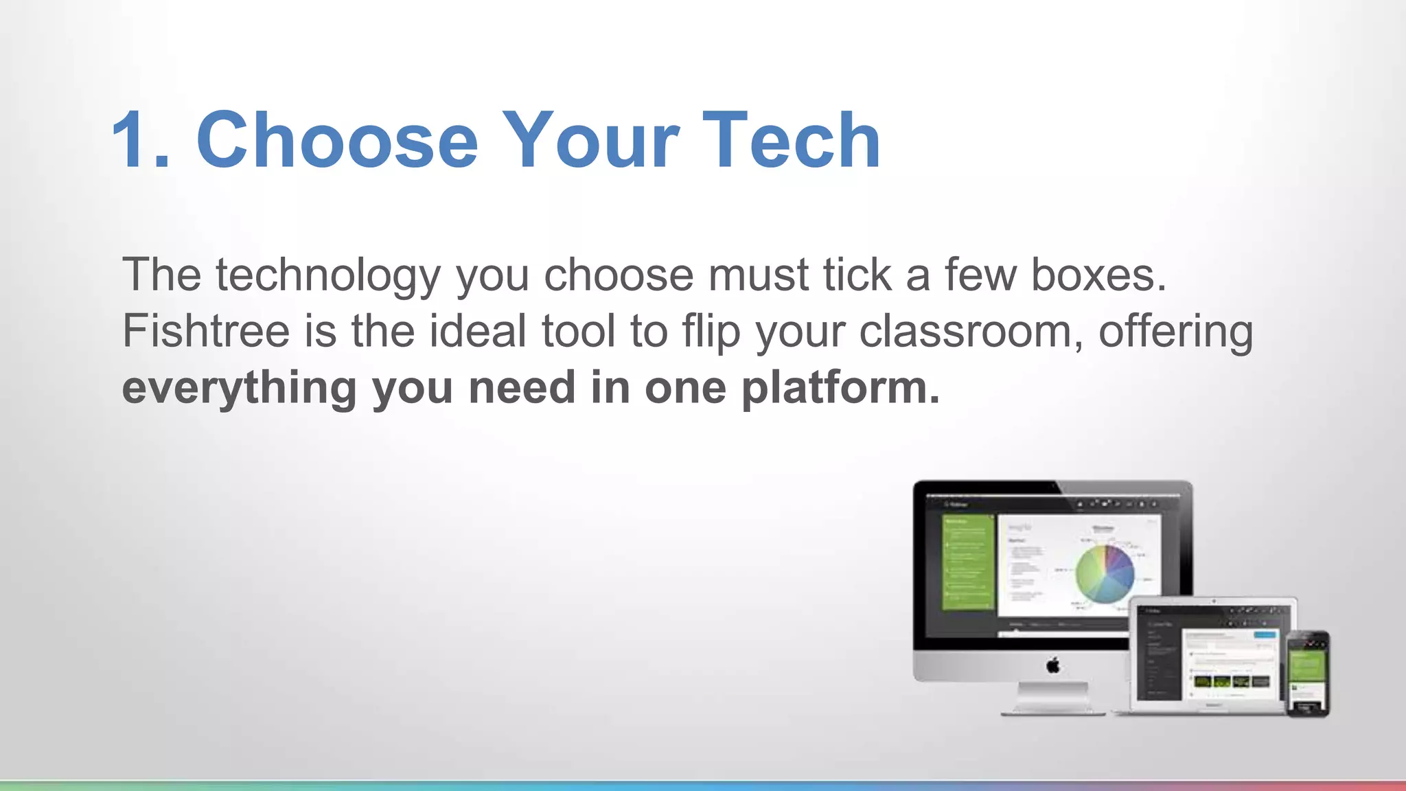 1. Choose Your Tech 
The technology you choose must tick a few boxes. 
Fishtree is the ideal tool to flip your classroom, offering 
everything you need in one platform. 
 