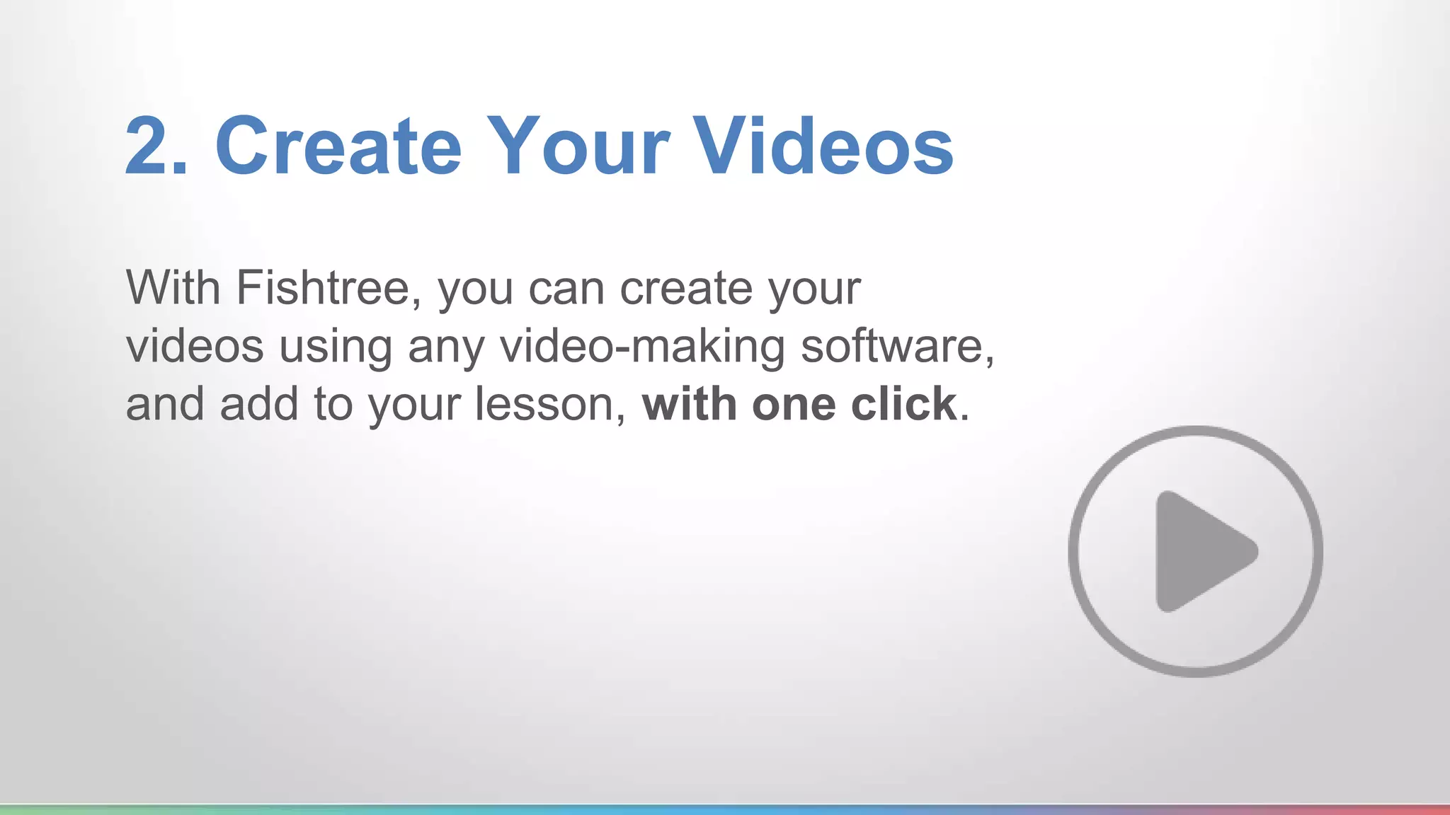 2. Create Your Videos 
With Fishtree, you can create your 
videos using any video-making software, 
and add to your lesson, with one click. 
 
