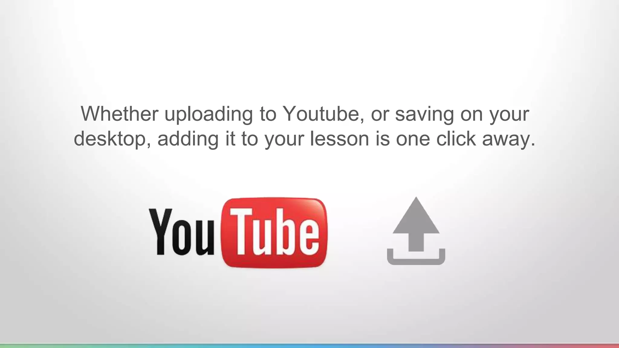 Whether uploading to Youtube, or saving on your 
desktop, adding it to your lesson is one click away. 
 