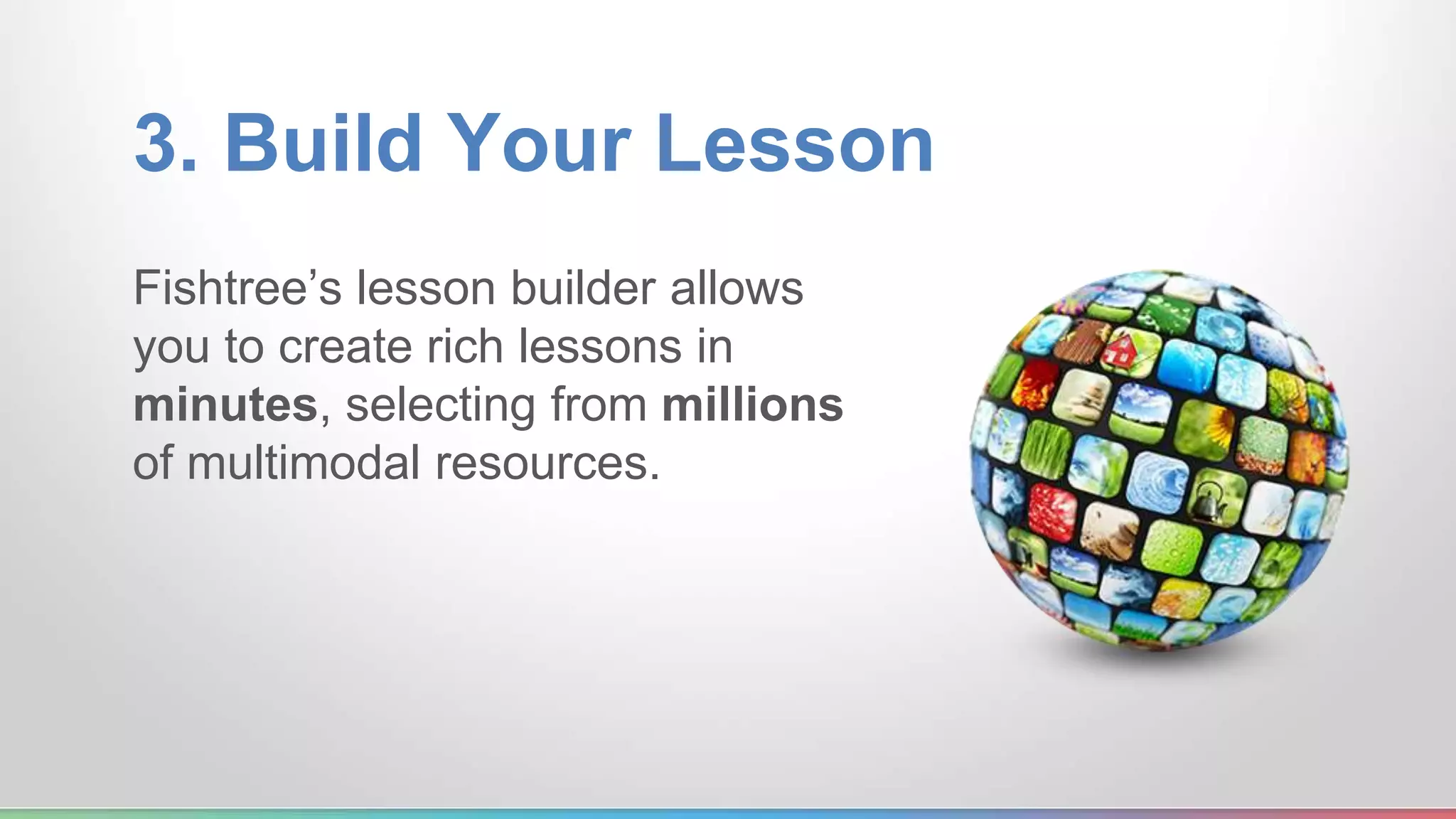 3. Build Your Lesson 
Fishtree’s lesson builder allows 
you to create rich lessons in 
minutes, selecting from millions 
of multimodal resources. 
 