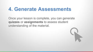4. Generate Assessments 
Once your lesson is complete, you can generate 
quizzes or assignments to assess student 
understanding of the material. 
 