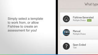 Simply select a template 
to work from, or allow 
Fishtree to create an 
assessment for you! 
 