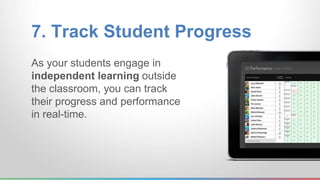 7. Track Student Progress 
As your students engage in 
independent learning outside 
the classroom, you can track 
their progress and performance 
in real-time. 
 