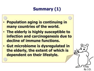Summary (1)
• Population aging is continuing in
many countries of the world.
• The elderly is highly susceptible to
infection and carcinogenesis due to
decline of immune functions.
• Gut microbiome is dysregulated in
the elderly, the extent of which is
dependent on their lifestyle.
By J.O.
 