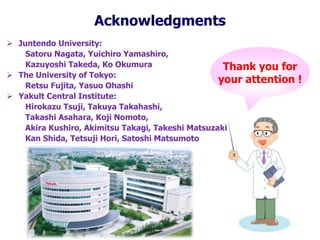 Acknowledgments
 Juntendo University:
Satoru Nagata, Yuichiro Yamashiro,
Kazuyoshi Takeda, Ko Okumura
 The University of Tokyo:
Retsu Fujita, Yasuo Ohashi
 Yakult Central Institute:
Hirokazu Tsuji, Takuya Takahashi,
Takashi Asahara, Koji Nomoto,
Akira Kushiro, Akimitsu Takagi, Takeshi Matsuzaki
Kan Shida, Tetsuji Hori, Satoshi Matsumoto
Thank you for
your attention !
 