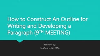How to Construct An Outline for
Writing and Developing a
Paragraph (9TH MEETING)
Presented by :
Iin Widya Lestari, M.Pd.
 