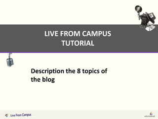 LIVE FROM CAMPUS
         TUTORIAL


Description the 8 topics of
the blog
 