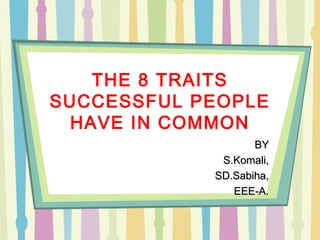 THE 8 TRAITS
SUCCESSFUL PEOPLE
HAVE IN COMMON
BYBY
S.Komali,S.Komali,
SD.Sabiha,SD.Sabiha,
EEE-A.EEE-A.
 