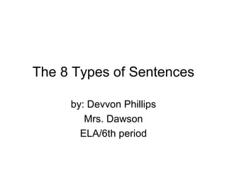 The 8 Types of Sentences
by: Devvon Phillips
Mrs. Dawson
ELA/6th period
 