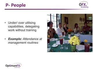 P- People
• Under/ over utilising
capabilities, delegating
work without training
• Example: Attendance at
management routines
 