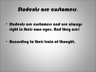 Students are customers.
• Students are customers and are always
right in their own eyes. And they are!
• According to their train of thought.
 