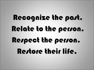 Recognize the past.
Relate to the person.
Respect the person.
Restore their life.
 