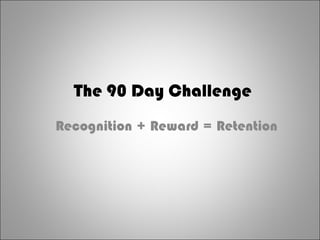 The 90 Day Challenge
Recognition + Reward = Retention
 