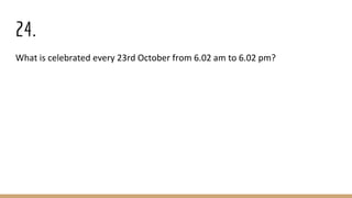 24.
What is celebrated every 23rd October from 6.02 am to 6.02 pm?
 