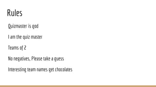 Rules
Quizmaster is god
I am the quiz master
Teams of 2
No negatives, Please take a guess
Interesting team names get chocolates
 