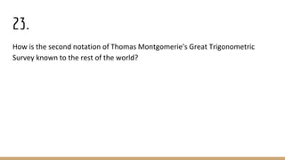 23.
How is the second notation of Thomas Montgomerie's Great Trigonometric
Survey known to the rest of the world?
 