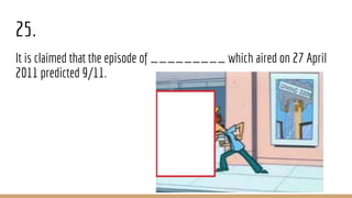 25.
It is claimed that the episode of _________ which aired on 27 April
2011 predicted 9/11.
 