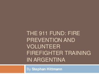 THE 911 FUND: FIRE
PREVENTION AND
VOLUNTEER
FIREFIGHTER TRAINING
IN ARGENTINA
By Stephan Hittmann
 