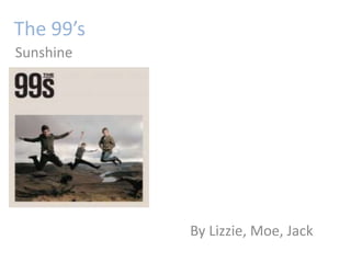 The 99’s  Sunshine By Lizzie, Moe, Jack 