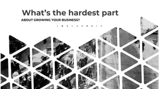 What’s the hardest part
ABOUT GROWING YOUR BUSINESS?
 