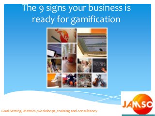 The 9 signs your business is
ready for gamification
Goal Setting, Metrics, workshops, training and consultancy
 