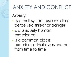 ANXIETY AND CONFLICT
Anxiety
• is a multisystem response to a
  perceived threat or danger.
• is a uniquely human
  experience.
• Is a common place
  experience that everyone has
  from time to time
 