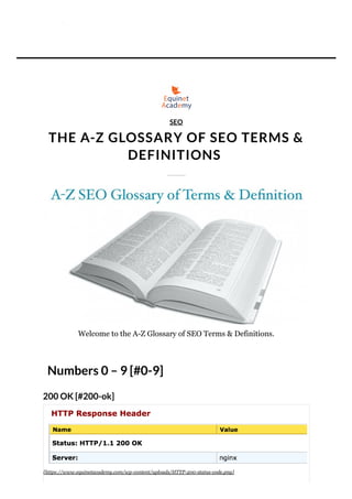 THE A-Z GLOSSARY OF SEO TERMS &
DEFINITIONS
Welcome to the A-Z Glossary of SEO Terms & Definitions.
Numbers 0 – 9 [#0-9]
200 OK [#200-ok]
SEO
[https://www.equinetacademy.com/wp­content/uploads/HTTP­200­status­code.png]
 