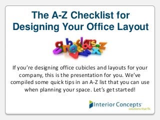 The A-Z Checklist for
Designing Your Office Layout

If you’re designing office cubicles and layouts for your
company, this is the presentation for you. We’ve
compiled some quick tips in an A-Z list that you can use
when planning your space. Let’s get started!

 